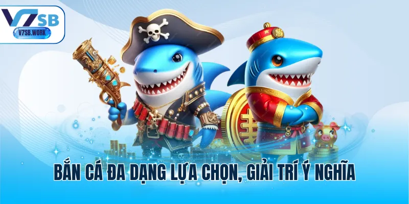 Bắn cá đa dạng lựa chọn, giải trí ý nghĩa